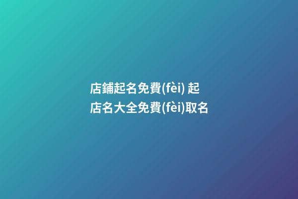 店鋪起名免費(fèi) 起店名大全免費(fèi)取名